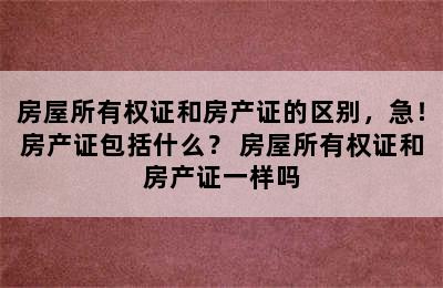 房屋所有权证和房产证的区别，急！房产证包括什么？ 房屋所有权证和房产证一样吗